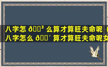 八字怎 🐳 么算才算旺夫命呢（八字怎么 🐴 算才算旺夫命呢女孩）